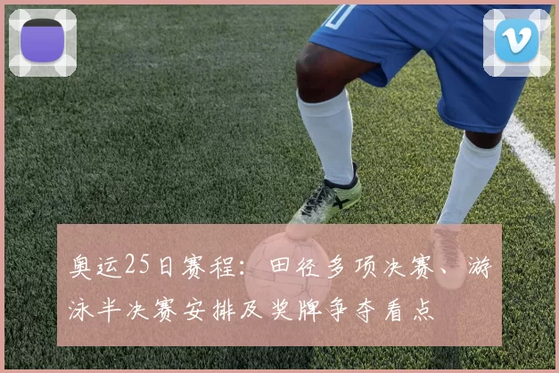 奥运25日赛程：田径多项决赛、游泳半决赛安排及奖牌争夺看点