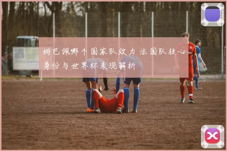 姆巴佩哪个国家队效力 法国队核心身份与世界杯表现解析