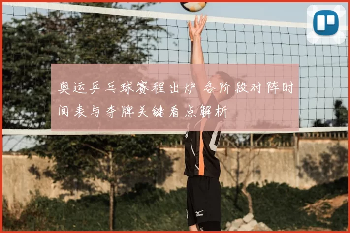 奥运乒乓球赛程出炉 各阶段对阵时间表与夺牌关键看点解析