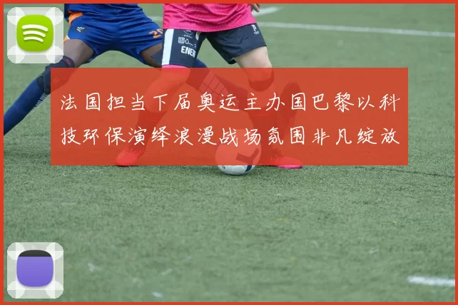 法国担当下届奥运主办国巴黎以科技环保演绎浪漫战场氛围非凡绽放