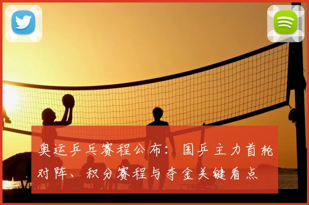 奥运乒乓赛程公布:国乒主力首轮对阵、积分赛程与夺金关键看点