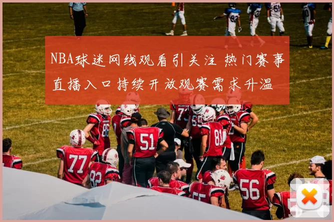 NBA球迷网线观看引关注 热门赛事直播入口持续开放观赛需求升温