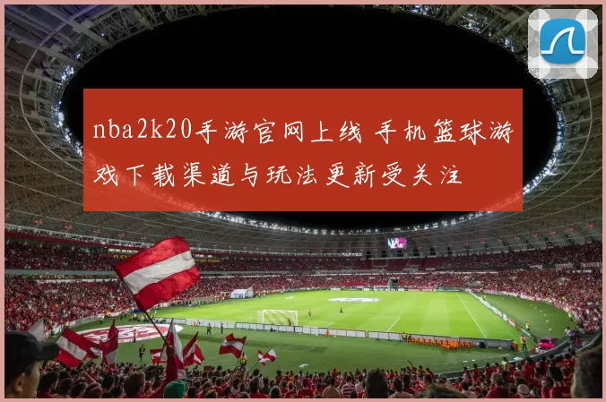 nba2k20手游官网上线 手机篮球游戏下载渠道与玩法更新受关注