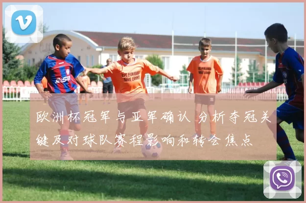 欧洲杯冠军与亚军确认 分析夺冠关键及对球队赛程影响和转会焦点