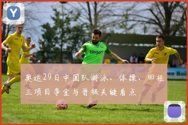 奥运29日中国队游泳、体操、田径三项目争金与晋级关键看点