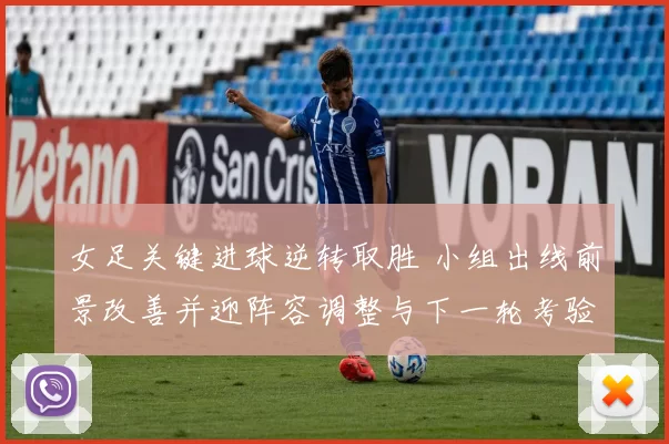 女足关键进球逆转取胜 小组出线前景改善并迎阵容调整与下一轮考验