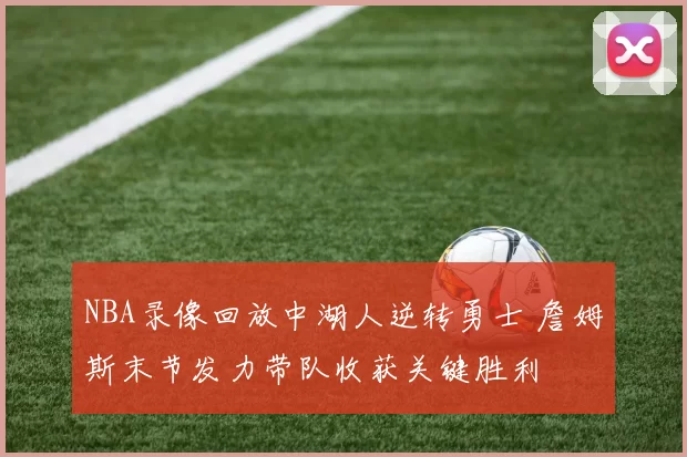 NBA录像回放中湖人逆转勇士 詹姆斯末节发力带队收获关键胜利