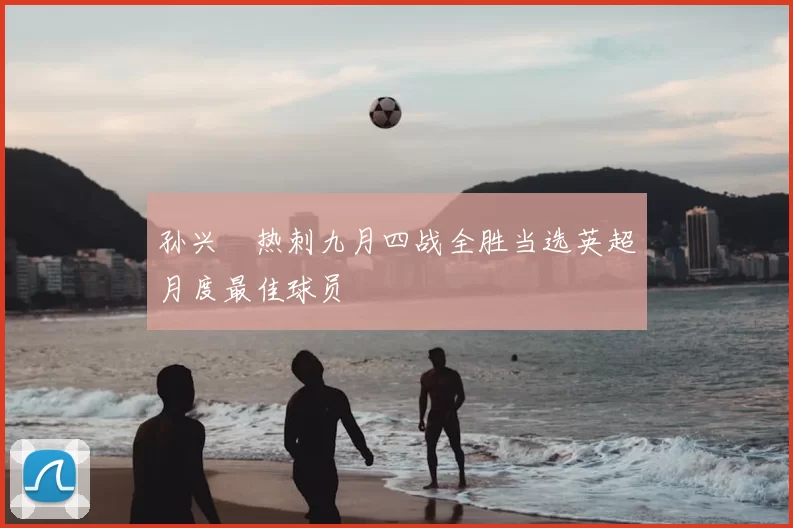 孙兴慜热刺九月四战全胜当选英超月度最佳球员