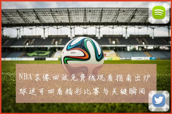 NBA录像回放免费线观看指南出炉 球迷可回看精彩比赛与关键瞬间