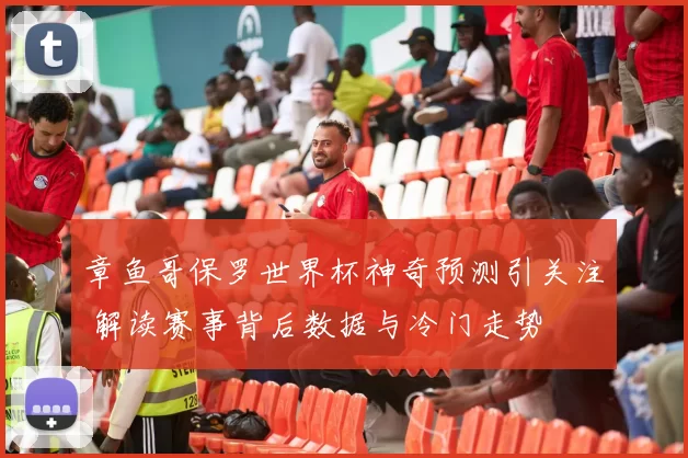 章鱼哥保罗世界杯神奇预测引关注 解读赛事背后数据与冷门走势