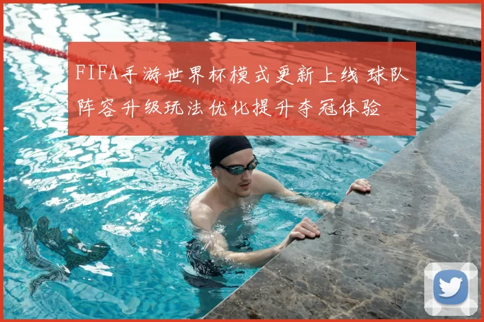 FIFA手游世界杯模式更新上线 球队阵容升级玩法优化提升夺冠体验