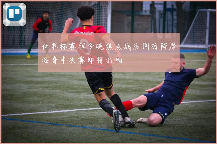 世界杯赛程今晚焦点战法国对阵摩洛哥半决赛即将打响