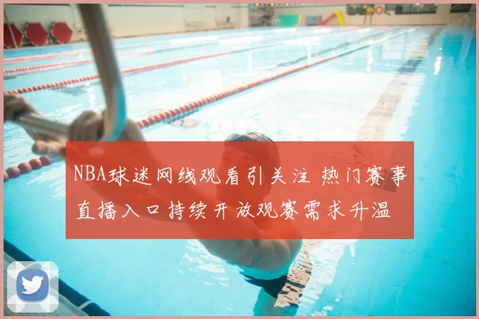 NBA球迷网线观看引关注 热门赛事直播入口持续开放观赛需求升温