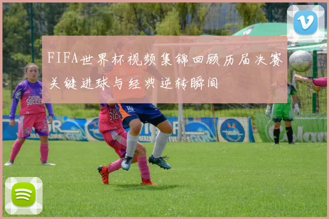 FIFA世界杯视频集锦回顾历届决赛关键进球与经典逆转瞬间