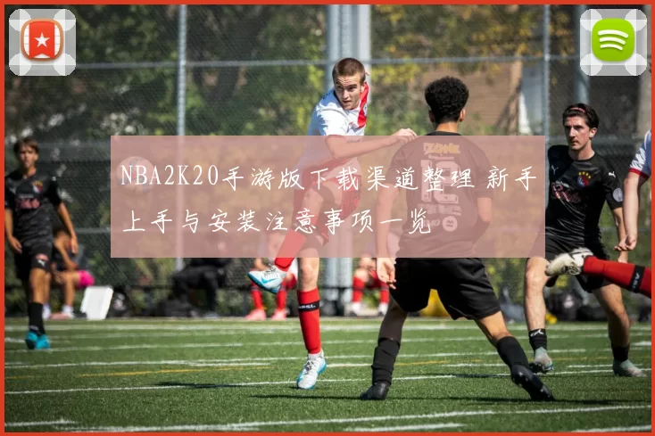 NBA2K20手游版下载渠道整理 新手上手与安装注意事项一览