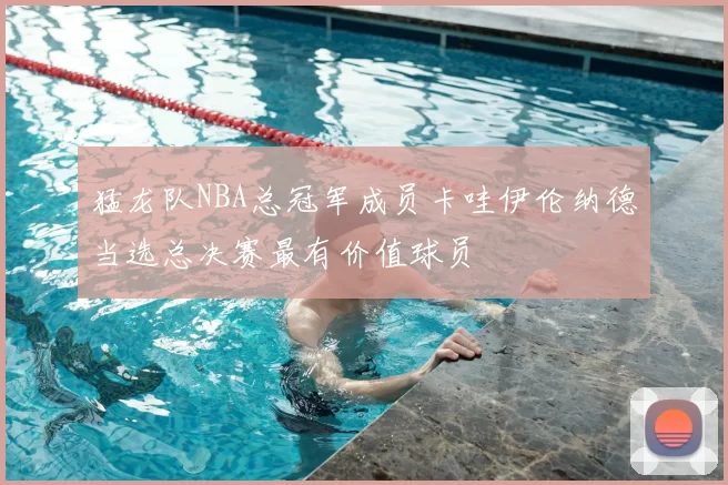猛龙队NBA总冠军成员卡哇伊伦纳德当选总决赛最有价值球员