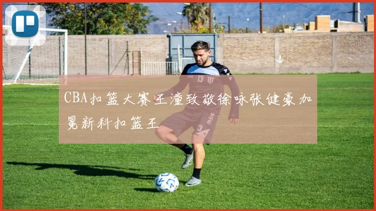 CBA扣篮大赛王潼致敬徐咏张健豪加冕新科扣篮王