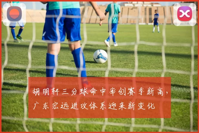 胡明轩三分球命中率创赛季新高，广东宏远进攻体系迎来新变化