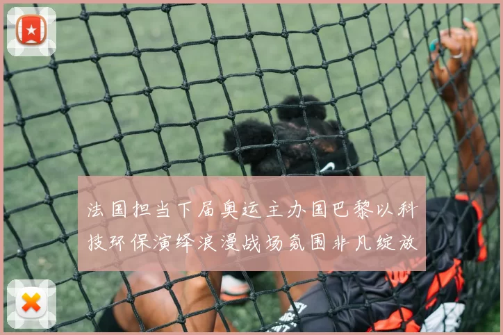 法国担当下届奥运主办国巴黎以科技环保演绎浪漫战场氛围非凡绽放