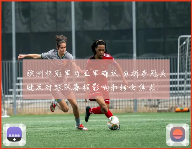 欧洲杯冠军与亚军确认 分析夺冠关键及对球队赛程影响和转会焦点