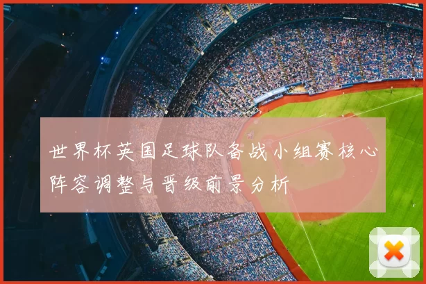 世界杯英国足球队备战小组赛核心阵容调整与晋级前景分析