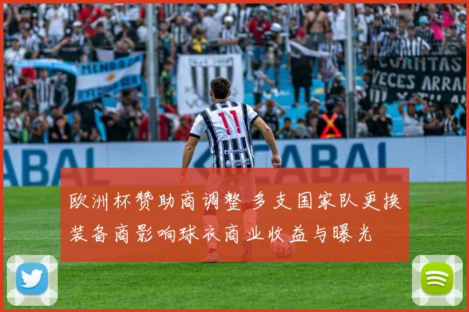 欧洲杯赞助商调整 多支国家队更换装备商影响球衣商业收益与曝光