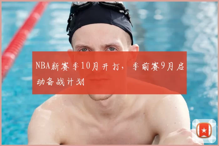 NBA新赛季10月开打，季前赛9月启动备战计划