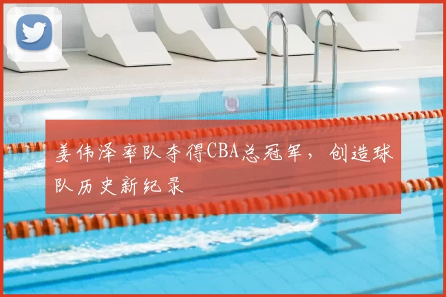 姜伟泽率队夺得CBA总冠军，创造球队历史新纪录