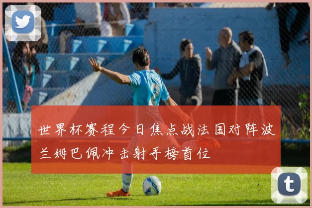 世界杯赛程今日焦点战法国对阵波兰姆巴佩冲击射手榜首位