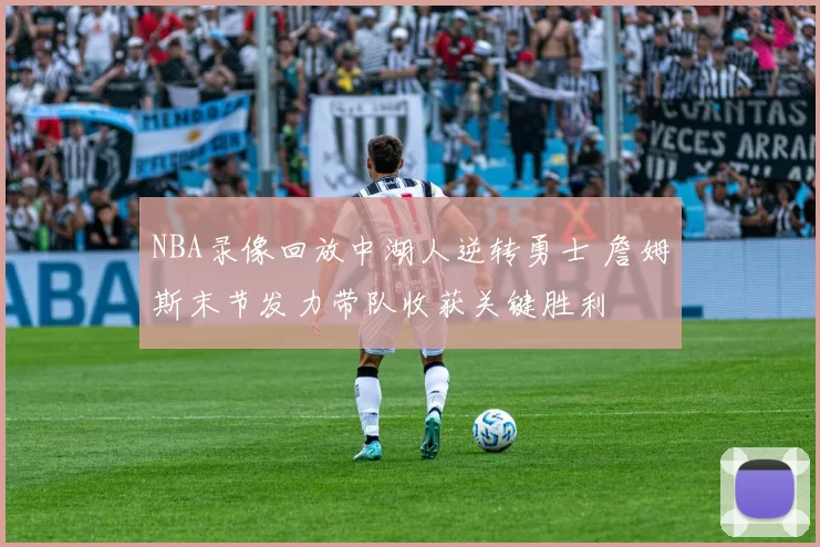 NBA录像回放中湖人逆转勇士 詹姆斯末节发力带队收获关键胜利