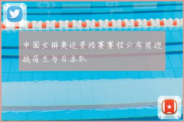 中国女排奥运资格赛赛程公布将迎战荷兰与日本队