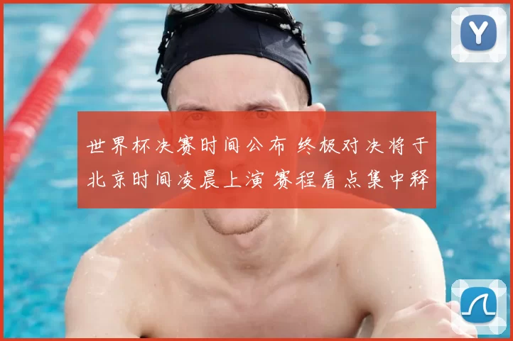 世界杯决赛时间公布 终极对决将于北京时间凌晨上演 赛程看点集中释放