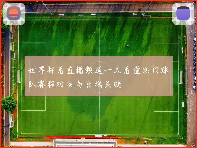 世界杯看直播频道一文看懂热门球队赛程对决与出线关键