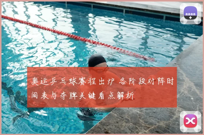 奥运乒乓球赛程出炉 各阶段对阵时间表与夺牌关键看点解析