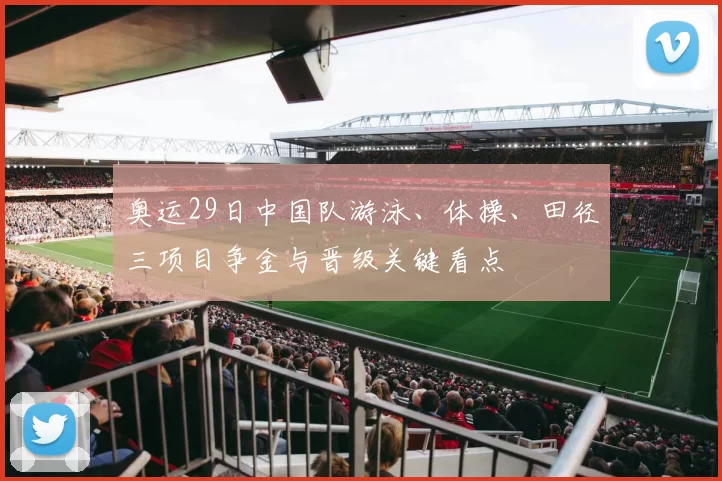 奥运29日中国队游泳、体操、田径三项目争金与晋级关键看点