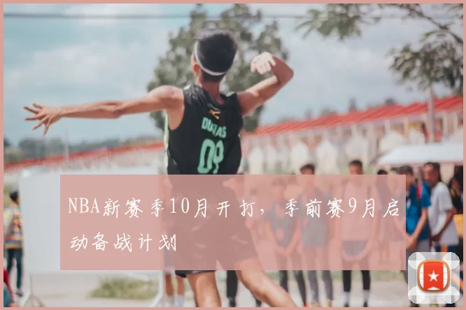 NBA新赛季10月开打，季前赛9月启动备战计划