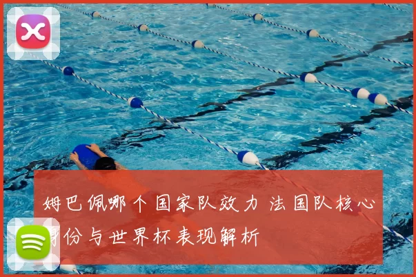 姆巴佩哪个国家队效力 法国队核心身份与世界杯表现解析