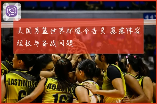 美国男篮世界杯爆冷告负 暴露阵容短板与备战问题