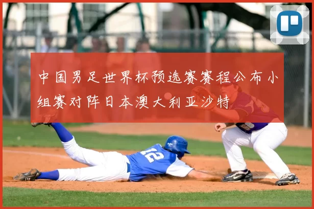 中国男足世界杯预选赛赛程公布小组赛对阵日本澳大利亚沙特