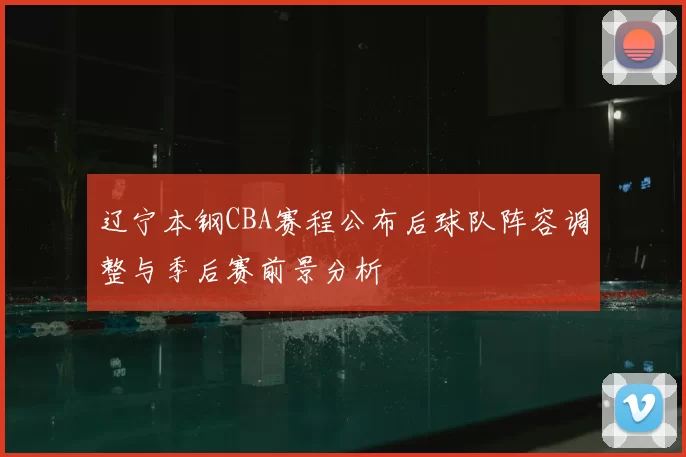 辽宁本钢CBA赛程公布后球队阵容调整与季后赛前景分析
