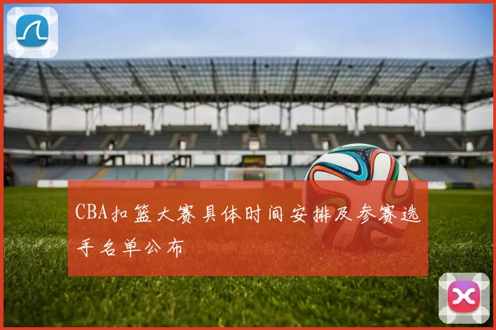 CBA扣篮大赛具体时间安排及参赛选手名单公布