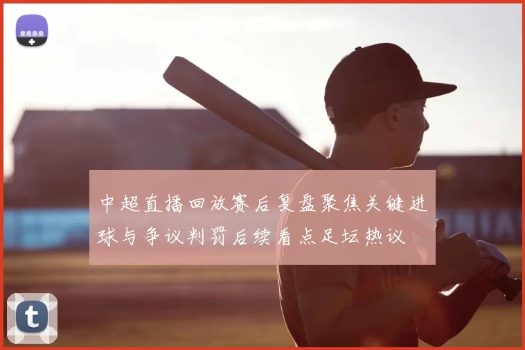 中超直播回放赛后复盘聚焦关键进球与争议判罚后续看点足坛热议