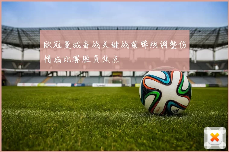 欧冠曼城备战关键战前锋线调整伤情成比赛胜负焦点