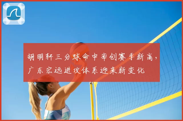 胡明轩三分球命中率创赛季新高，广东宏远进攻体系迎来新变化