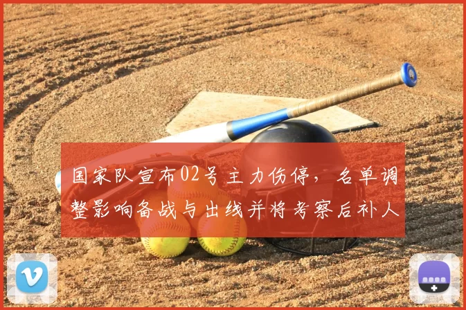 国家队宣布02号主力伤停，名单调整影响备战与出线并将考察后补人选