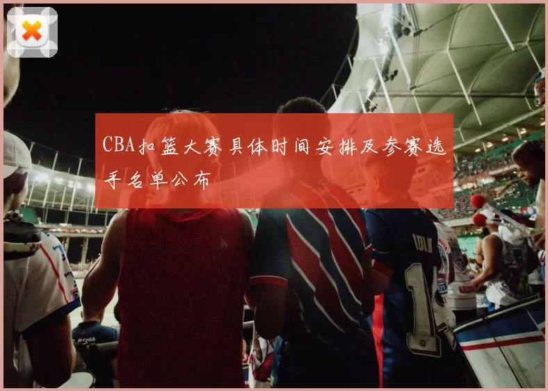 CBA扣篮大赛具体时间安排及参赛选手名单公布