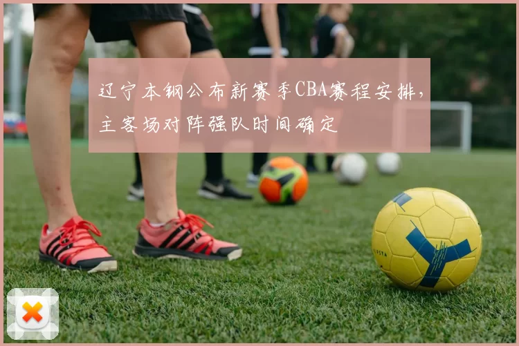 辽宁本钢公布新赛季CBA赛程安排，主客场对阵强队时间确定