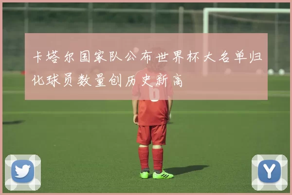 卡塔尔国家队公布世界杯大名单归化球员数量创历史新高