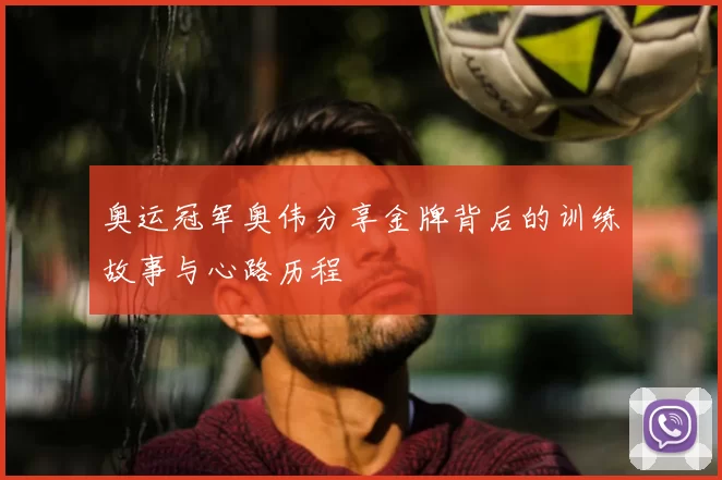 奥运冠军奥伟分享金牌背后的训练故事与心路历程