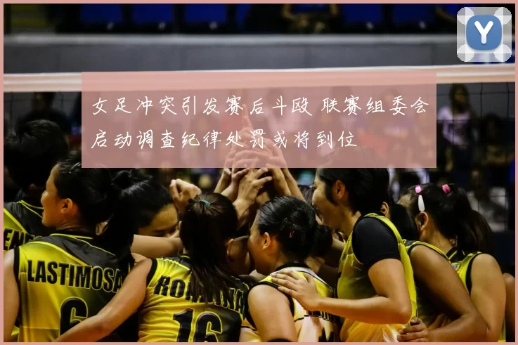 女足冲突引发赛后斗殴 联赛组委会启动调查纪律处罚或将到位